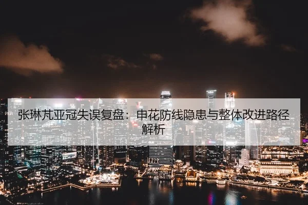 张琳芃亚冠失误复盘：申花防线隐患与整体改进路径解析