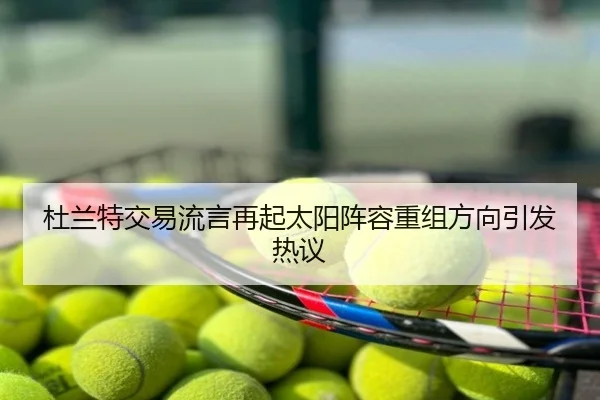 杜兰特交易流言再起太阳阵容重组方向引发热议