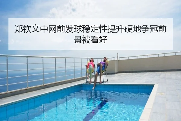 郑钦文中网前发球稳定性提升硬地争冠前景被看好