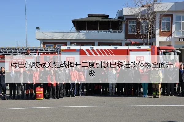 姆巴佩欧冠关键战梅开二度引领巴黎进攻体系全面升级