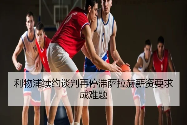 利物浦续约谈判再停滞萨拉赫薪资要求成难题