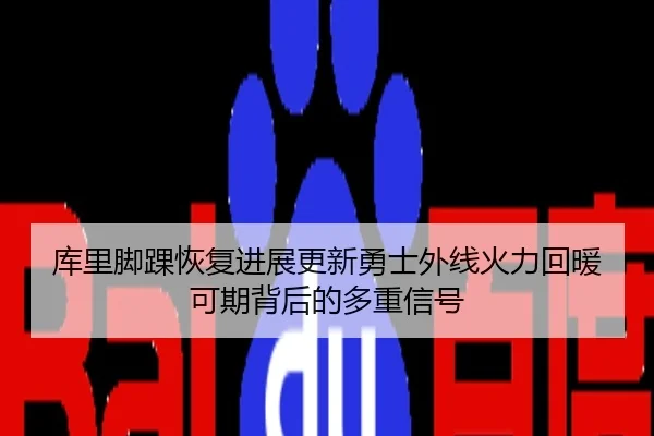 库里脚踝恢复进展更新勇士外线火力回暖可期背后的多重信号