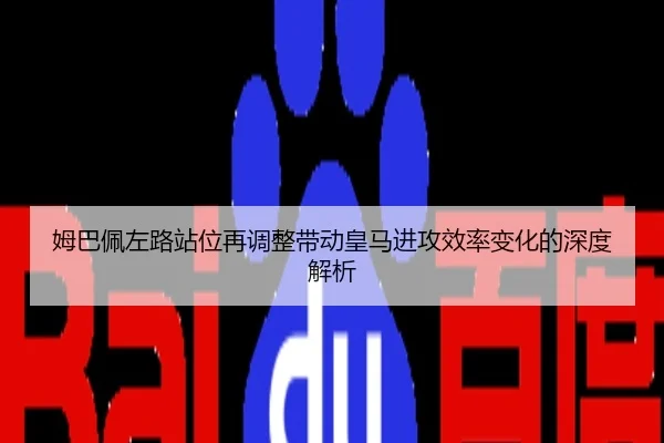 姆巴佩左路站位再调整带动皇马进攻效率变化的深度解析